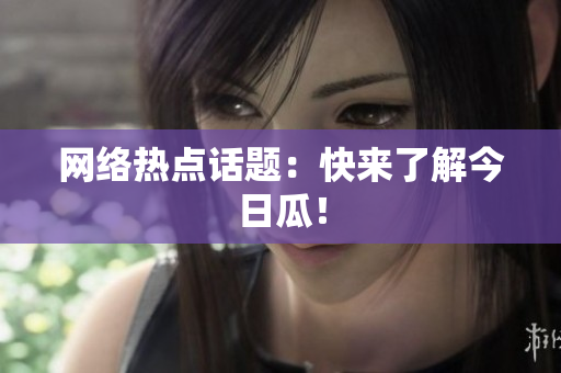 网络热点话题：快来了解今日瓜！