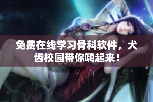 免费在线学习骨科软件，犬齿校园带你嗨起来！