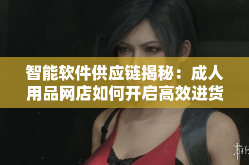 智能软件供应链揭秘：成人用品网店如何开启高效进货渠道