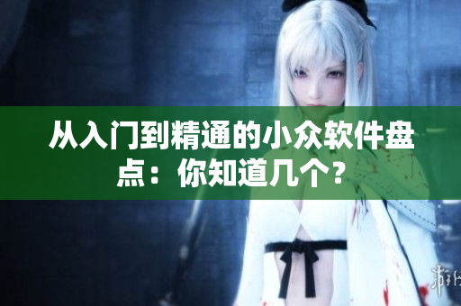 从入门到精通的小众软件盘点：你知道几个？