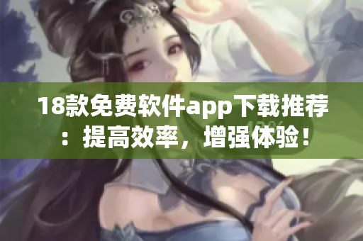 18款免费软件app下载推荐：提高效率，增强体验！