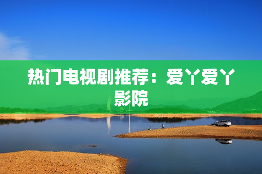 热门电视剧推荐：爱丫爱丫影院