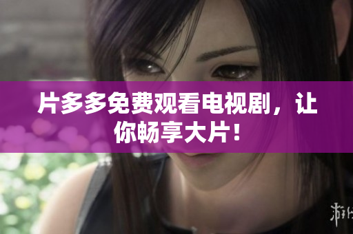 片多多免费观看电视剧，让你畅享大片！