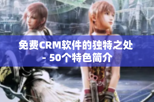 免费CRM软件的独特之处 - 50个特色简介
