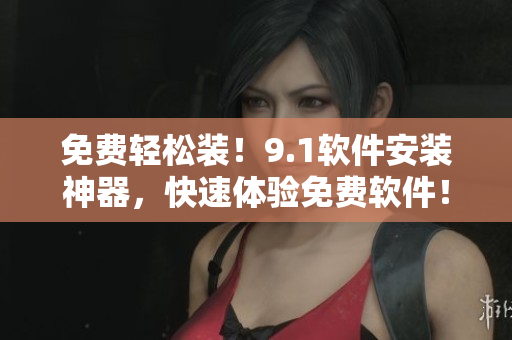 免费轻松装！9.1软件安装神器，快速体验免费软件！