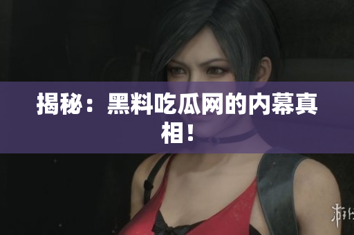 揭秘：黑料吃瓜网的内幕真相！