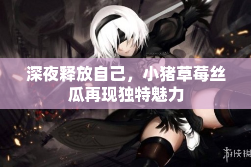深夜释放自己，小猪草莓丝瓜再现独特魅力