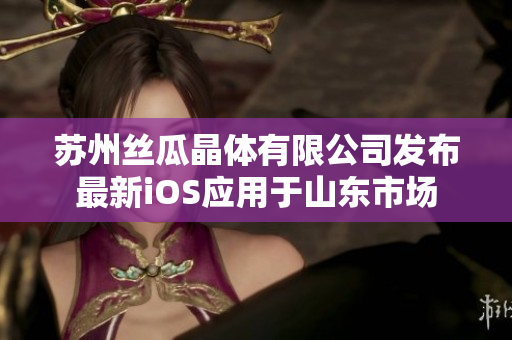 苏州丝瓜晶体有限公司发布最新iOS应用于山东市场