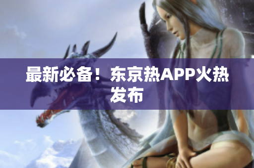 最新必备！东京热APP火热发布