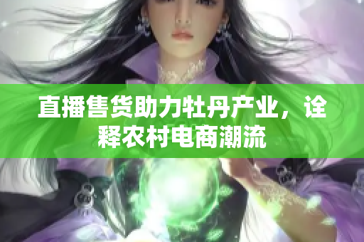 直播售货助力牡丹产业，诠释农村电商潮流