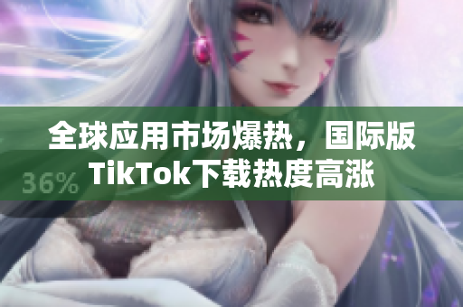 全球应用市场爆热，国际版TikTok下载热度高涨
