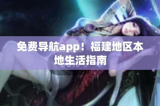免费导航app！福建地区本地生活指南