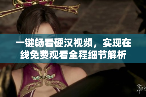 一键畅看硬汉视频，实现在线免费观看全程细节解析