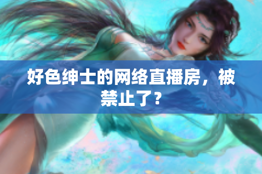 好色绅士的网络直播房，被禁止了？