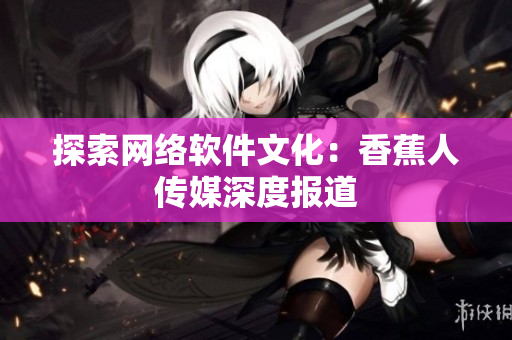 探索网络软件文化：香蕉人传媒深度报道