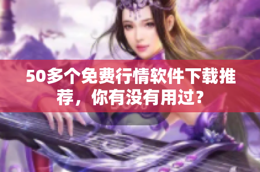 50多个免费行情软件下载推荐，你有没有用过？