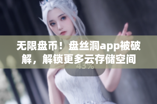 无限盘币！盘丝洞app被破解，解锁更多云存储空间