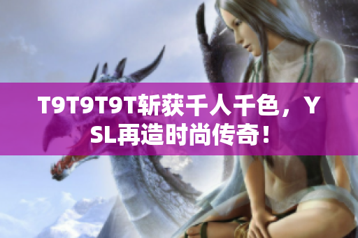T9T9T9T斩获千人千色，YSL再造时尚传奇！