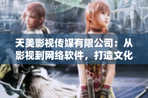 天美影视传媒有限公司：从影视到网络软件，打造文化生态系统