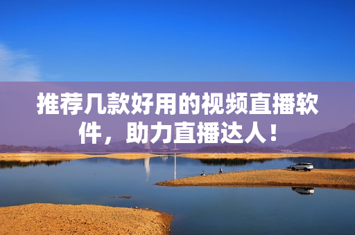 推荐几款好用的视频直播软件，助力直播达人！