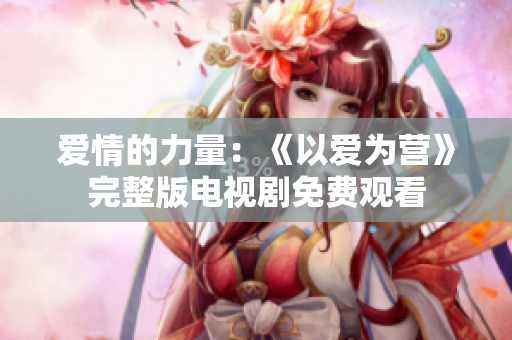 爱情的力量：《以爱为营》完整版电视剧免费观看