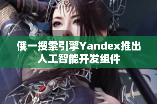 俄一搜索引擎Yandex推出人工智能开发组件