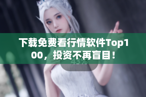 下载免费看行情软件Top100，投资不再盲目！