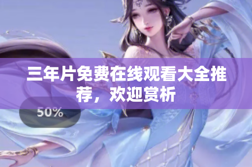 三年片免费在线观看大全推荐，欢迎赏析
