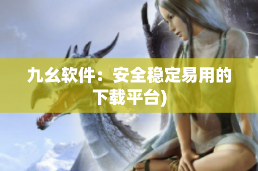九幺软件：安全稳定易用的下载平台)