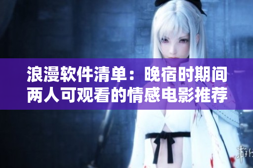 浪漫软件清单：晚宿时期间两人可观看的情感电影推荐