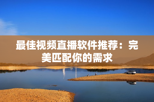 最佳视频直播软件推荐：完美匹配你的需求