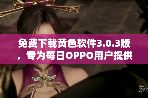 免费下载黄色软件3.0.3版，专为每日OPPO用户提供破解版
