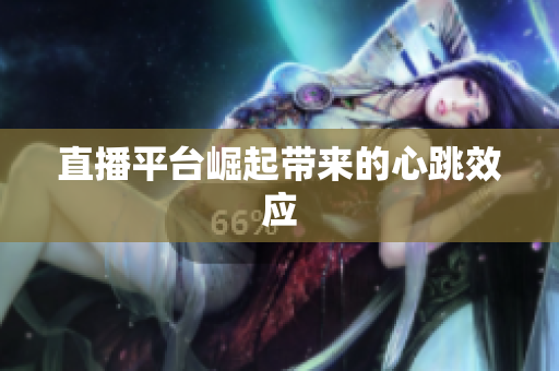 直播平台崛起带来的心跳效应