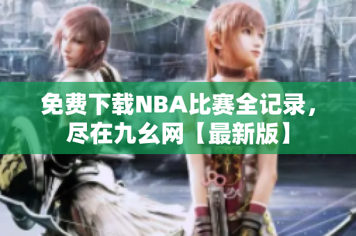免费下载NBA比赛全记录，尽在九幺网【最新版】