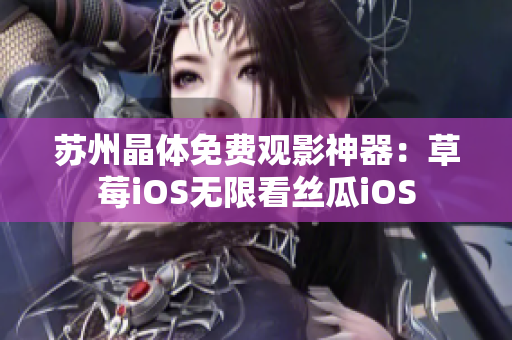 苏州晶体免费观影神器：草莓iOS无限看丝瓜iOS
