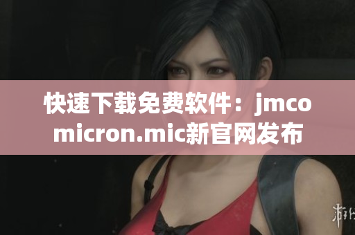 快速下载免费软件：jmcomicron.mic新官网发布