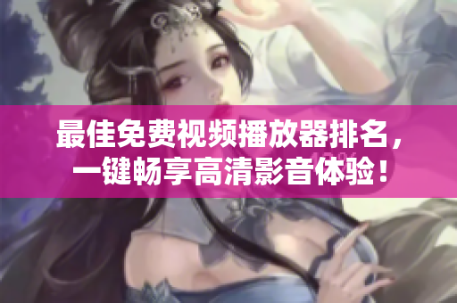 最佳免费视频播放器排名，一键畅享高清影音体验！