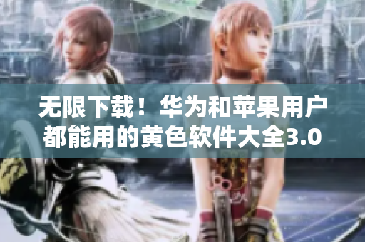 无限下载！华为和苹果用户都能用的黄色软件大全3.0.3更新