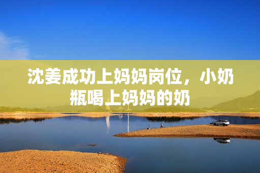沈姜成功上妈妈岗位，小奶瓶喝上妈妈的奶