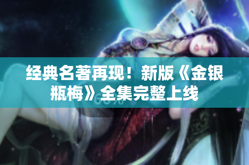 经典名著再现！新版《金银瓶梅》全集完整上线