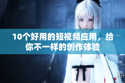 10个好用的短视频应用，给你不一样的创作体验