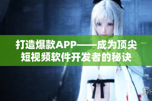打造爆款APP——成为顶尖短视频软件开发者的秘诀