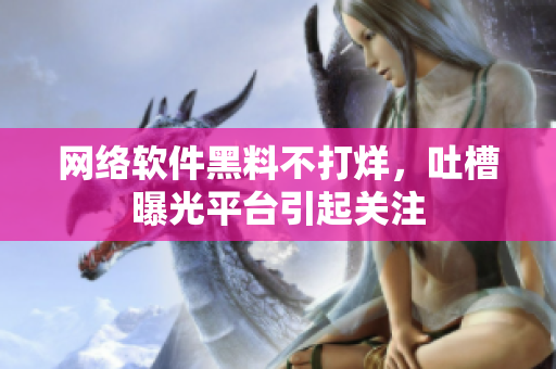 网络软件黑料不打烊，吐槽曝光平台引起关注