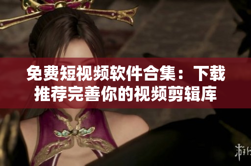 免费短视频软件合集：下载推荐完善你的视频剪辑库