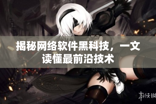 揭秘网络软件黑科技，一文读懂最前沿技术