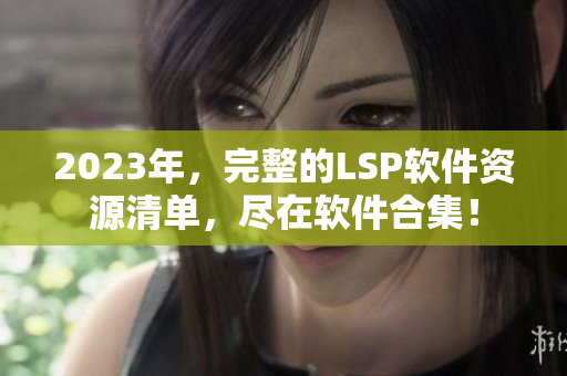 2023年，完整的LSP软件资源清单，尽在软件合集！
