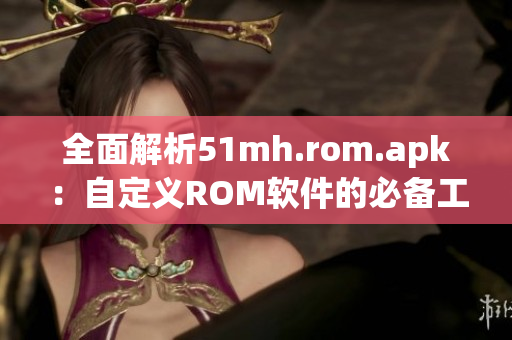 全面解析51mh.rom.apk：自定义ROM软件的必备工具
