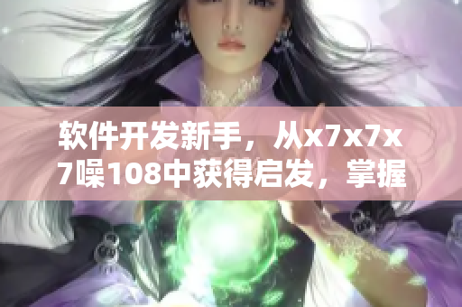 软件开发新手，从x7x7x7噪108中获得启发，掌握编写绝佳技巧