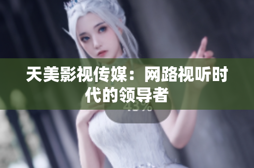 天美影视传媒：网路视听时代的领导者