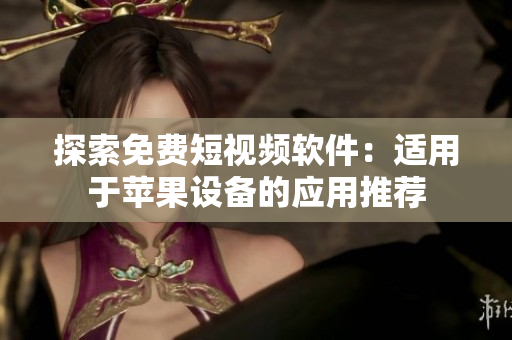 探索免费短视频软件：适用于苹果设备的应用推荐